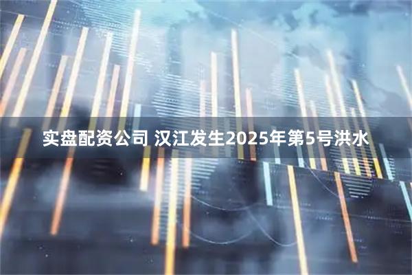 实盘配资公司 汉江发生2025年第5号洪水