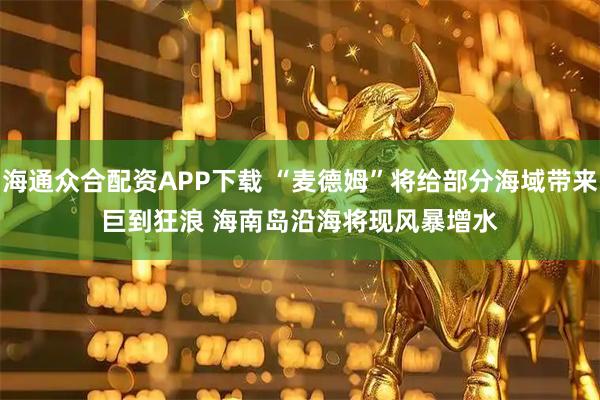 海通众合配资APP下载 “麦德姆”将给部分海域带来巨到狂浪&#32;海南岛沿海将现风暴增水
