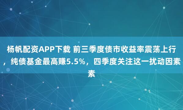 杨帆配资APP下载 前三季度债市收益率震荡上行，纯债基金最高赚5.5%，四季度关注这一扰动因素