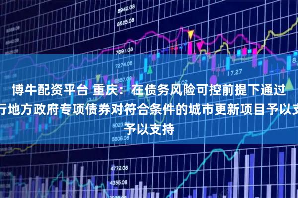 博牛配资平台 重庆：在债务风险可控前提下通过发行地方政府专项债券对符合条件的城市更新项目予以支持