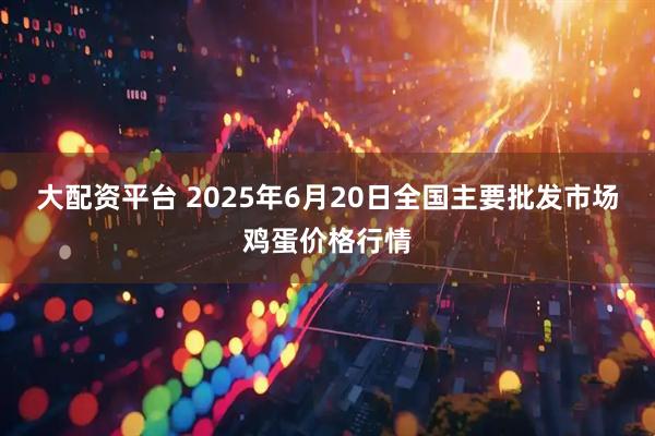 大配资平台 2025年6月20日全国主要批发市场鸡蛋价格行情