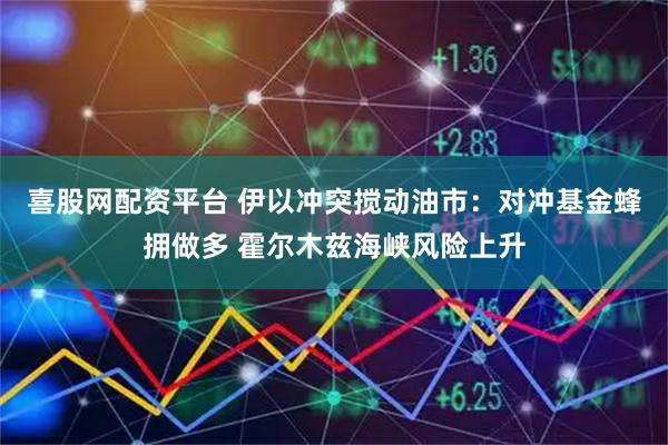 喜股网配资平台 伊以冲突搅动油市：对冲基金蜂拥做多 霍尔木兹海峡风险上升