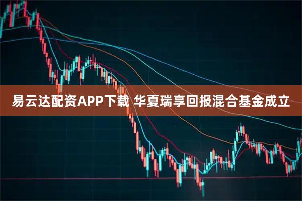 易云达配资APP下载 华夏瑞享回报混合基金成立