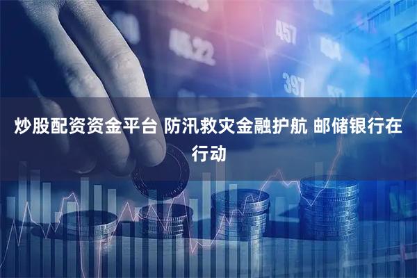 炒股配资资金平台 防汛救灾金融护航 邮储银行在行动