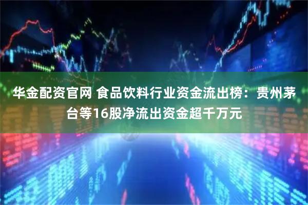 华金配资官网 食品饮料行业资金流出榜：贵州茅台等16股净流出资金超千万元