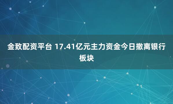 金致配资平台 17.41亿元主力资金今日撤离银行板块