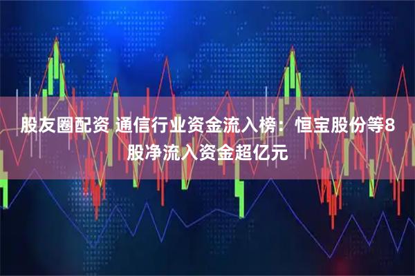 股友圈配资 通信行业资金流入榜：恒宝股份等8股净流入资金超亿元