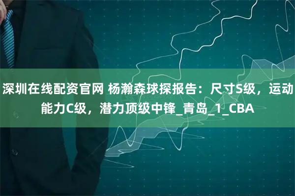 深圳在线配资官网 杨瀚森球探报告：尺寸S级，运动能力C级，潜力顶级中锋_青岛_1_CBA