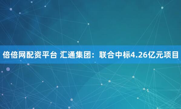 倍倍网配资平台 汇通集团：联合中标4.26亿元项目