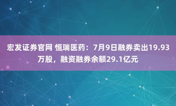 宏发证券官网 恒瑞医药:7月9日融券卖出19.93万股,融资融券余额29.1亿元