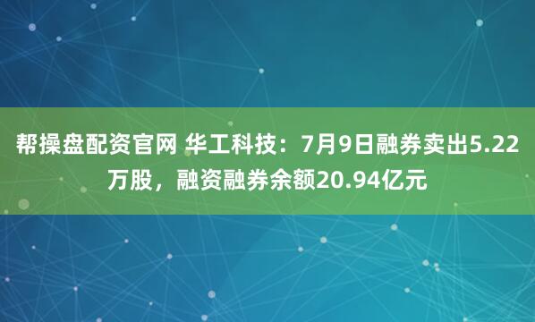帮操盘配资官网 华工科技:7月9日融券卖出5.22万股,融资融券余额20.94亿元