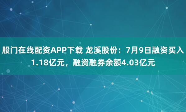 股门在线配资APP下载 龙溪股份：7月9日融资买入1.18亿元，融资融券余额4.03亿元