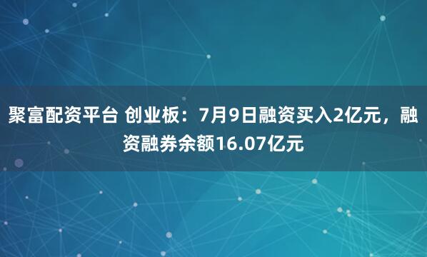 聚富配资平台 创业板:7月9日融资买入2亿元,融资融券余额16.07亿元