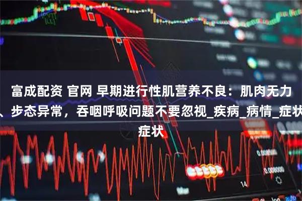 富成配资 官网 早期进行性肌营养不良:肌肉无力、步态异常,吞咽呼吸问题不要忽视_疾病_病情_症状