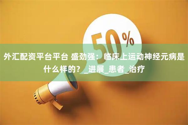 外汇配资平台平台 盛劲强：临床上运动神经元病是什么样的？_进展_患者_治疗