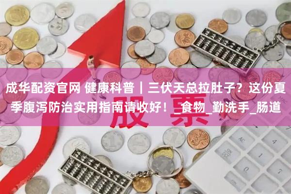 成华配资官网 健康科普|三伏天总拉肚子?这份夏季腹泻防治实用指南请收好!_食物_勤洗手_肠道