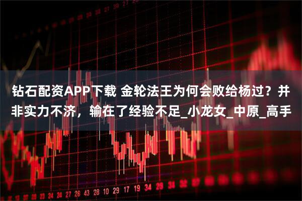 钻石配资APP下载 金轮法王为何会败给杨过？并非实力不济，输在了经验不足_小龙女_中原_高手