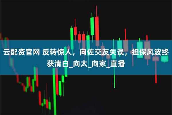 云配资官网 反转惊人,向佐交友失误,担保风波终获清白_向太_向家_直播