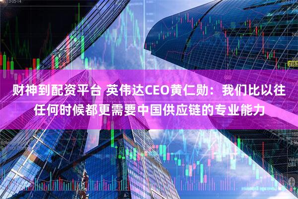 财神到配资平台 英伟达CEO黄仁勋：我们比以往任何时候都更需要中国供应链的专业能力