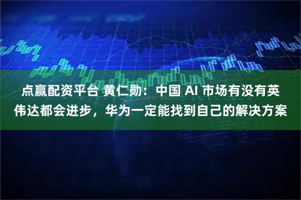 点赢配资平台 黄仁勋：中国 AI 市场有没有英伟达都会进步，华为一定能找到自己的解决方案