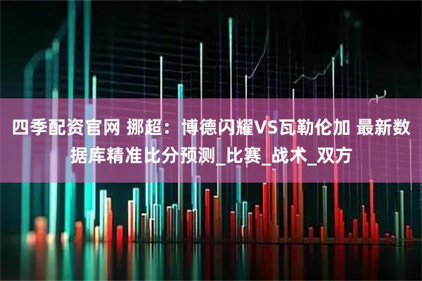 四季配资官网 挪超：博德闪耀VS瓦勒伦加 最新数据库精准比分预测_比赛_战术_双方