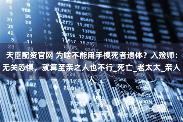 天臣配资官网 为啥不能用手摸死者遗体？入殓师：无关恐惧，就算至亲之人也不行_死亡_老太太_亲人