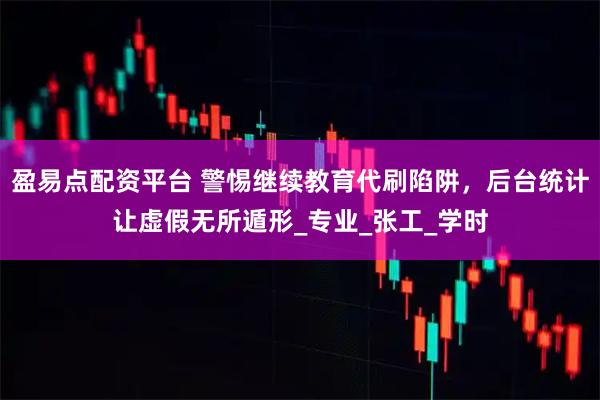 盈易点配资平台 警惕继续教育代刷陷阱,后台统计让虚假无所遁形_专业_张工_学时