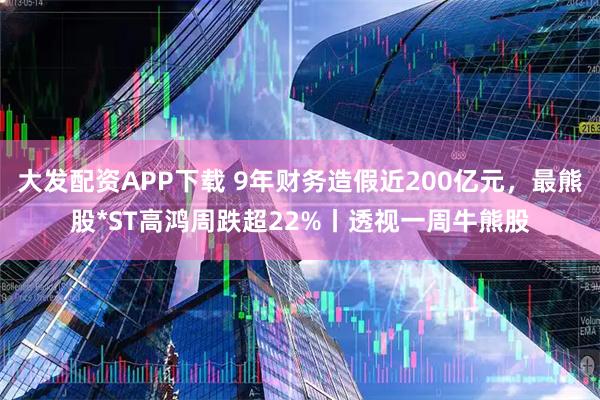 大发配资APP下载 9年财务造假近200亿元，最熊股*ST高鸿周跌超22%丨透视一周牛熊股
