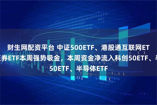 财生网配资平台 中证500ETF、港股通互联网ETF、香港证券ETF本周强势吸金，本周资金净流入科创50ETF、半导体ETF