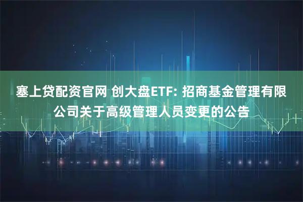 塞上贷配资官网 创大盘ETF: 招商基金管理有限公司关于高级管理人员变更的公告