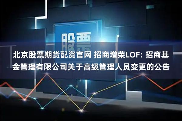 北京股票期货配资官网 招商增荣LOF: 招商基金管理有限公司关于高级管理人员变更的公告