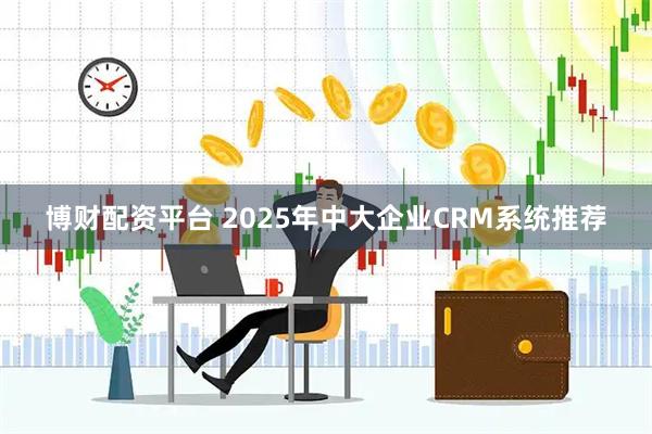 博财配资平台 2025年中大企业CRM系统推荐