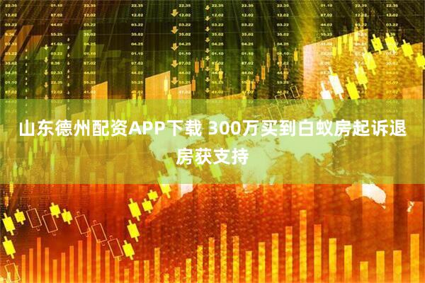 山东德州配资APP下载 300万买到白蚁房起诉退房获支持
