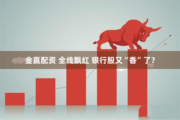 金赢配资 全线飘红 银行股又“香”了？
