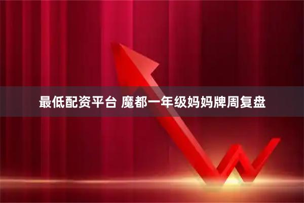 最低配资平台 魔都一年级妈妈牌周复盘