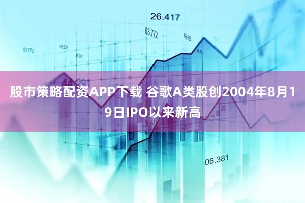 股市策略配资APP下载 谷歌A类股创2004年8月19日IPO以来新高