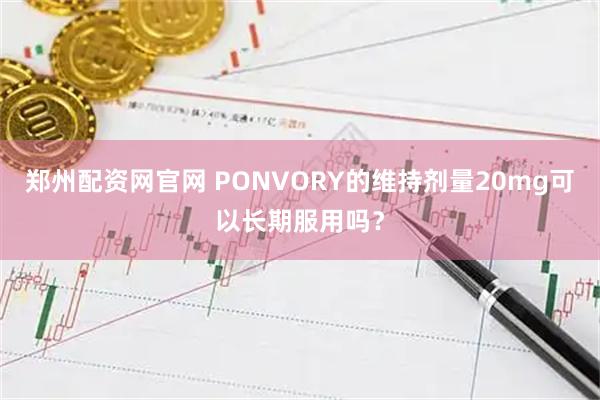 郑州配资网官网 PONVORY的维持剂量20mg可以长期服用吗？